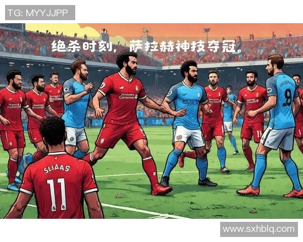 萨拉赫领衔新一届足球盛宴展现超凡技艺与团队精神